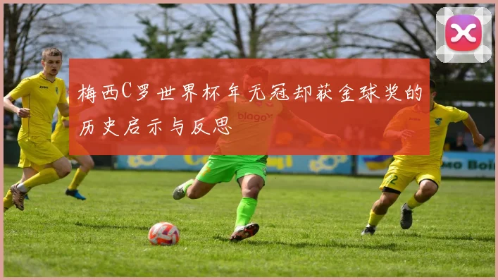 梅西C罗世界杯年无冠却获金球奖的历史启示与反思