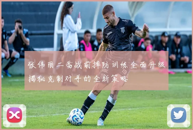 张伟丽二番战前摔防训练全面升级揭秘克制对手的全新策略