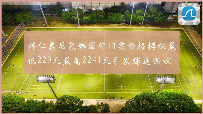 拜仁慕尼黑韩国行门票价格揭秘最低229元最高2241元引发球迷热议