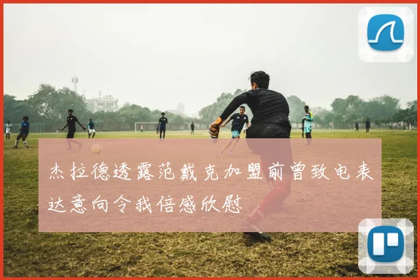 杰拉德透露范戴克加盟前曾致电表达意向令我倍感欣慰